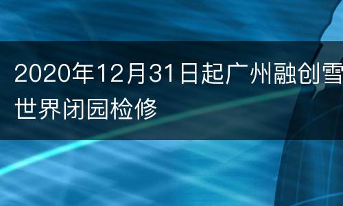 2020年12月31日起广州融创雪世界闭园检修
