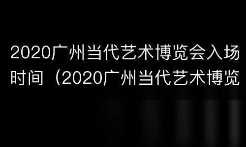 2020广州当代艺术博览会入场时间（2020广州当代艺术博览会入场时间表）