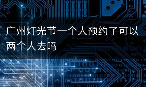 广州灯光节一个人预约了可以两个人去吗