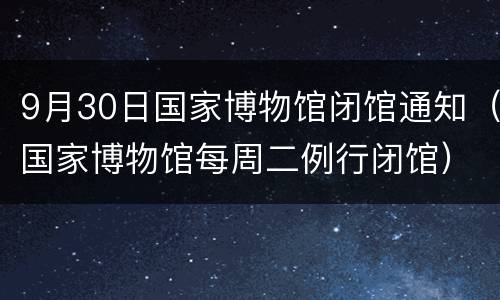 9月30日国家博物馆闭馆通知（国家博物馆每周二例行闭馆）