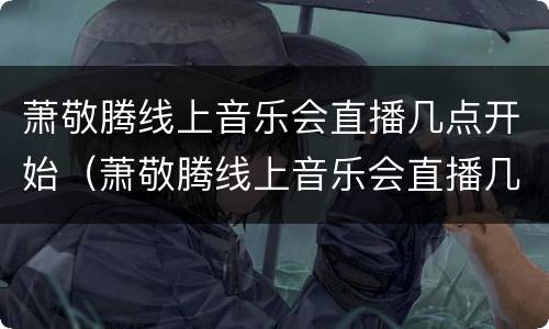 萧敬腾线上音乐会直播几点开始（萧敬腾线上音乐会直播几点开始的）