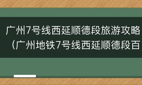 广州7号线西延顺德段旅游攻略（广州地铁7号线西延顺德段百度百科）