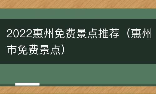 2022惠州免费景点推荐（惠州市免费景点）