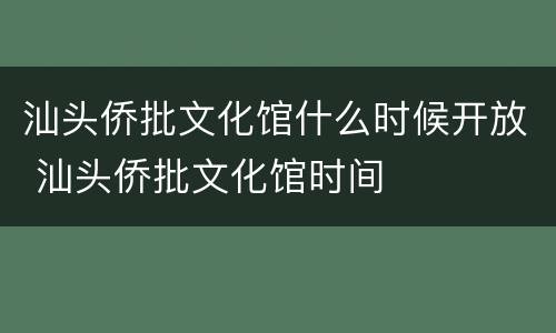 汕头侨批文化馆什么时候开放 汕头侨批文化馆时间