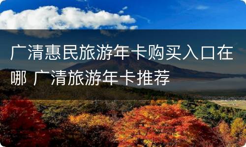 广清惠民旅游年卡购买入口在哪 广清旅游年卡推荐
