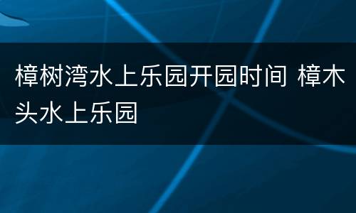 樟树湾水上乐园开园时间 樟木头水上乐园