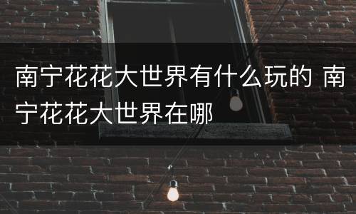 南宁花花大世界有什么玩的 南宁花花大世界在哪