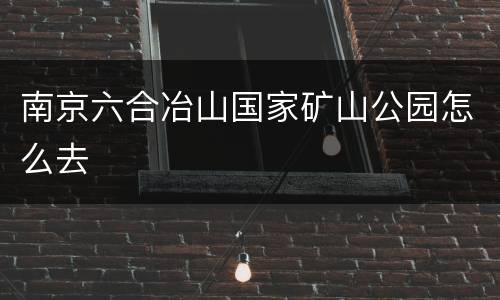 南京六合冶山国家矿山公园怎么去