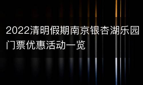2022清明假期南京银杏湖乐园门票优惠活动一览