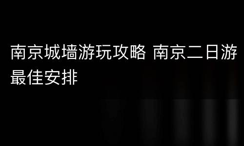 南京城墙游玩攻略 南京二日游最佳安排