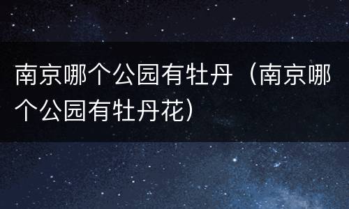 南京哪个公园有牡丹（南京哪个公园有牡丹花）
