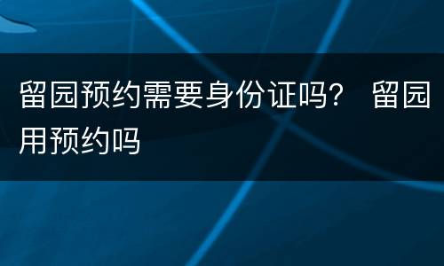 留园预约需要身份证吗？ 留园用预约吗