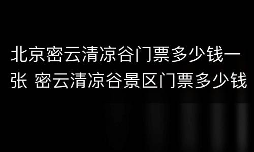 北京密云清凉谷门票多少钱一张 密云清凉谷景区门票多少钱