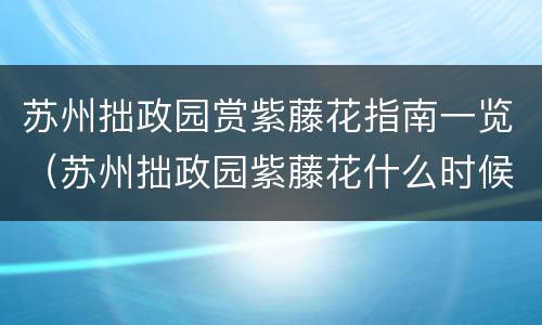 苏州拙政园赏紫藤花指南一览（苏州拙政园紫藤花什么时候开）