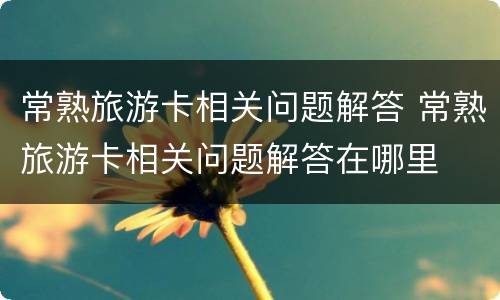 常熟旅游卡相关问题解答 常熟旅游卡相关问题解答在哪里