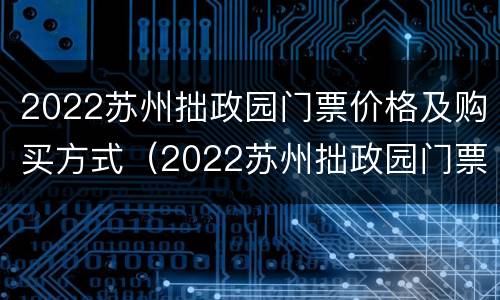 2022苏州拙政园门票价格及购买方式（2022苏州拙政园门票价格及购买方式表）