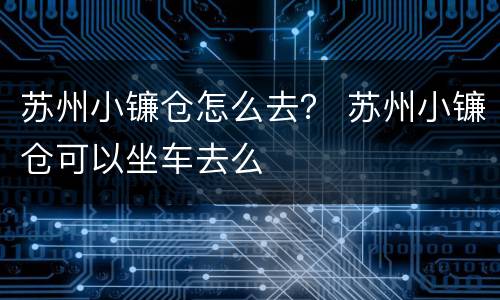 苏州小镰仓怎么去？ 苏州小镰仓可以坐车去么