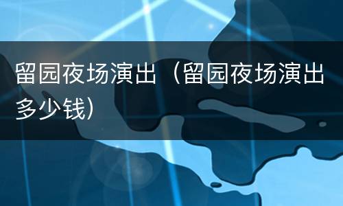留园夜场演出（留园夜场演出多少钱）