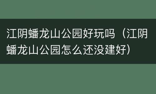 江阴蟠龙山公园好玩吗（江阴蟠龙山公园怎么还没建好）