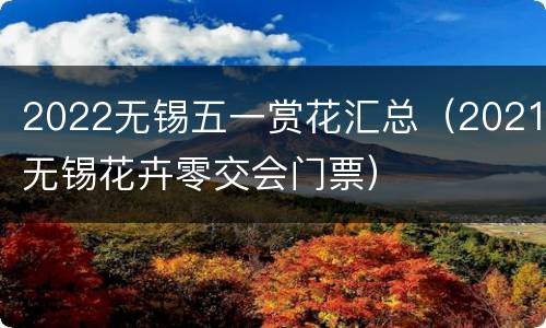 2022无锡五一赏花汇总（2021无锡花卉零交会门票）