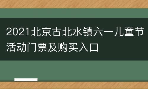 2021北京古北水镇六一儿童节活动门票及购买入口