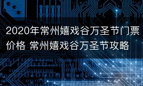 2020年常州嬉戏谷万圣节门票价格 常州嬉戏谷万圣节攻略