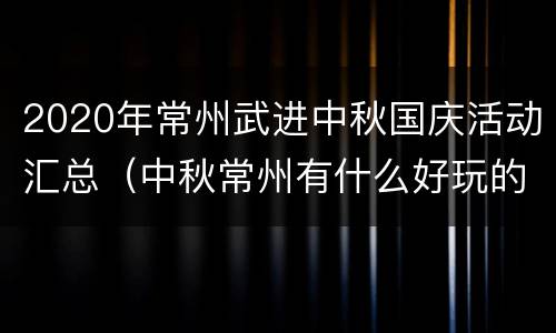 2020年常州武进中秋国庆活动汇总（中秋常州有什么好玩的）