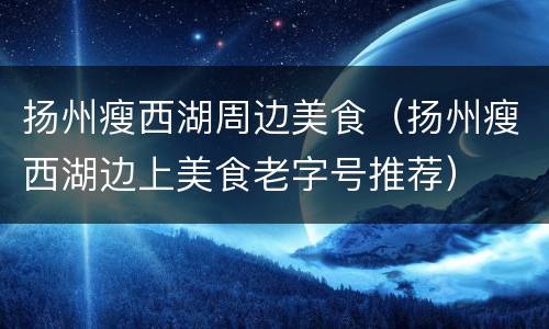 扬州瘦西湖周边美食（扬州瘦西湖边上美食老字号推荐）