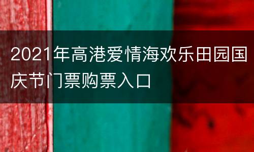 2021年高港爱情海欢乐田园国庆节门票购票入口