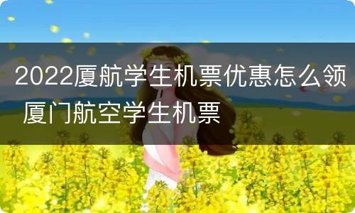 2022厦航学生机票优惠怎么领 厦门航空学生机票