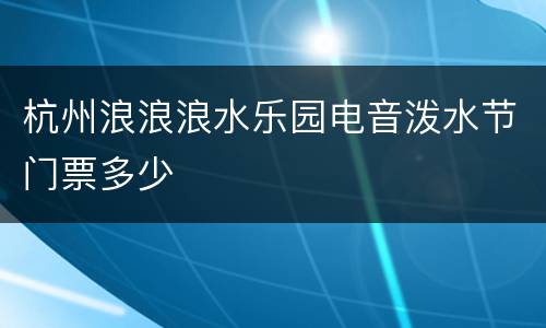 杭州浪浪浪水乐园电音泼水节门票多少