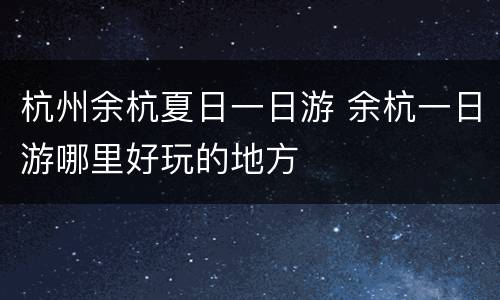 杭州余杭夏日一日游 余杭一日游哪里好玩的地方