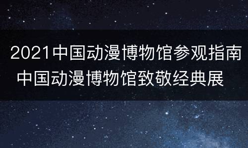 2021中国动漫博物馆参观指南 中国动漫博物馆致敬经典展
