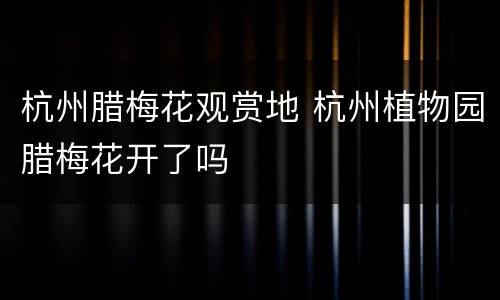 杭州腊梅花观赏地 杭州植物园腊梅花开了吗