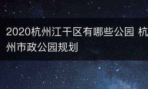 2020杭州江干区有哪些公园 杭州市政公园规划