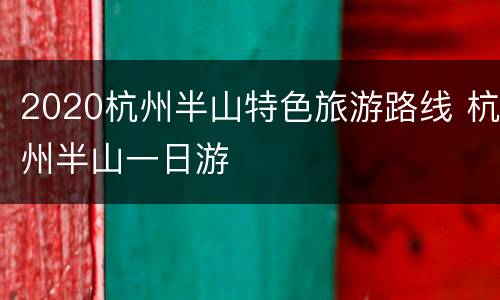 2020杭州半山特色旅游路线 杭州半山一日游