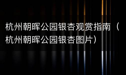 杭州朝晖公园银杏观赏指南（杭州朝晖公园银杏图片）