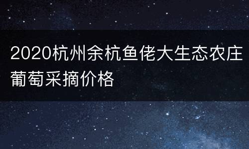 2020杭州余杭鱼佬大生态农庄葡萄采摘价格