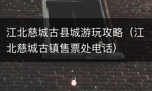 江北慈城古县城游玩攻略（江北慈城古镇售票处电话）