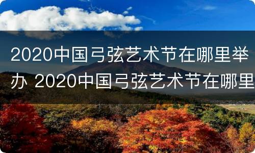 2020中国弓弦艺术节在哪里举办 2020中国弓弦艺术节在哪里举办的