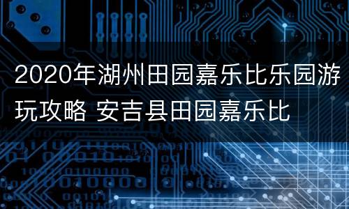 2020年湖州田园嘉乐比乐园游玩攻略 安吉县田园嘉乐比