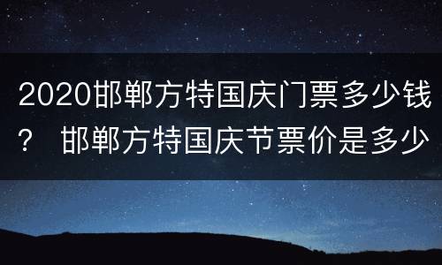 2020邯郸方特国庆门票多少钱？ 邯郸方特国庆节票价是多少
