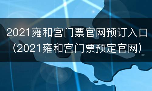2021雍和宫门票官网预订入口（2021雍和宫门票预定官网）