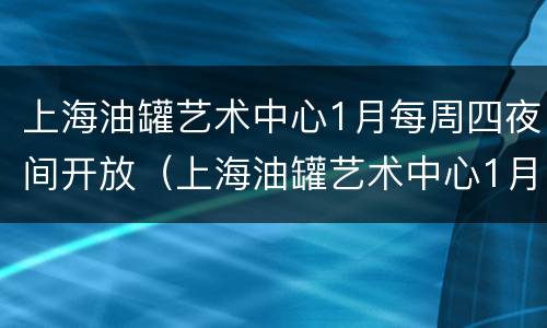 上海油罐艺术中心1月每周四夜间开放（上海油罐艺术中心1月每周四夜间开放吗）