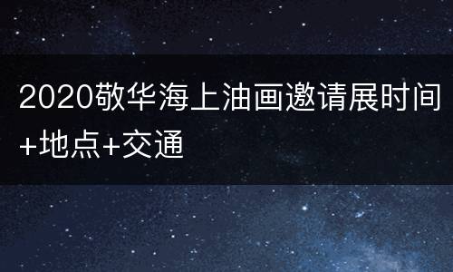 2020敬华海上油画邀请展时间+地点+交通