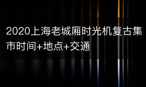 2020上海老城厢时光机复古集市时间+地点+交通