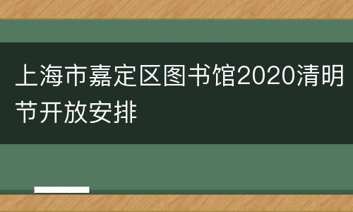 上海市嘉定区图书馆2020清明节开放安排