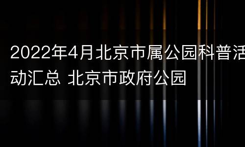 2022年4月北京市属公园科普活动汇总 北京市政府公园