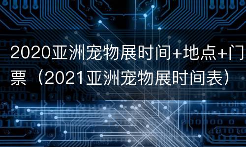 2020亚洲宠物展时间+地点+门票（2021亚洲宠物展时间表）