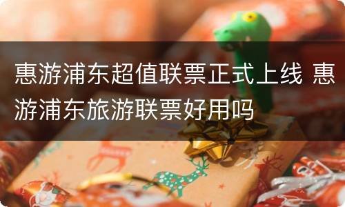 惠游浦东超值联票正式上线 惠游浦东旅游联票好用吗